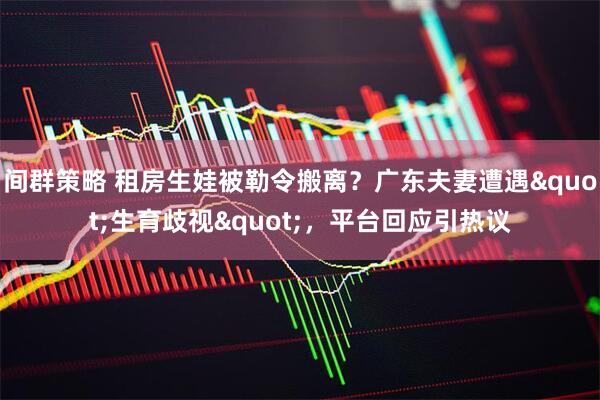 间群策略 租房生娃被勒令搬离？广东夫妻遭遇&quot;生育歧视&quot;，平台回应引热议