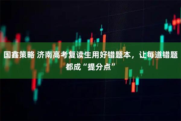 国鑫策略 济南高考复读生用好错题本，让每道错题都成“提分点”