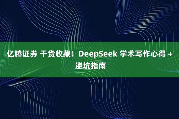 亿腾证券 干货收藏！DeepSeek 学术写作心得 + 避坑指南