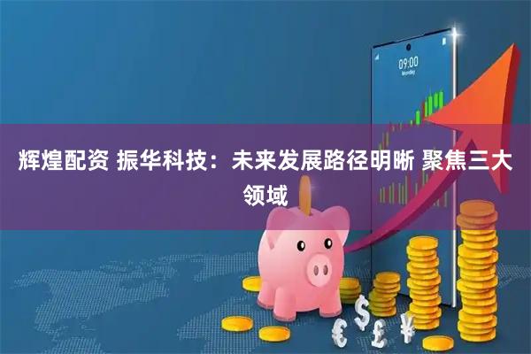 辉煌配资 振华科技：未来发展路径明晰 聚焦三大领域