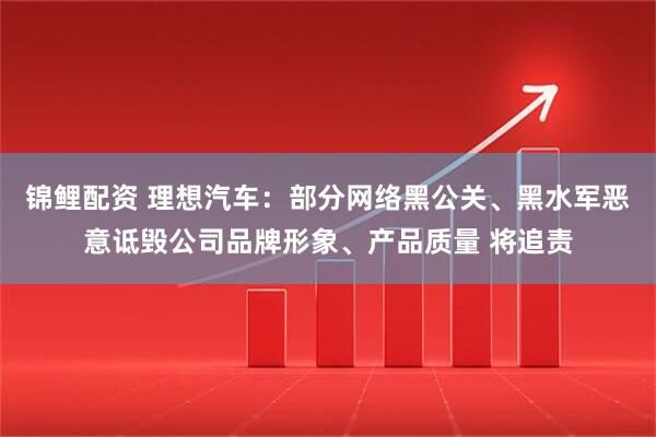 锦鲤配资 理想汽车：部分网络黑公关、黑水军恶意诋毁公司品牌形象、产品质量 将追责