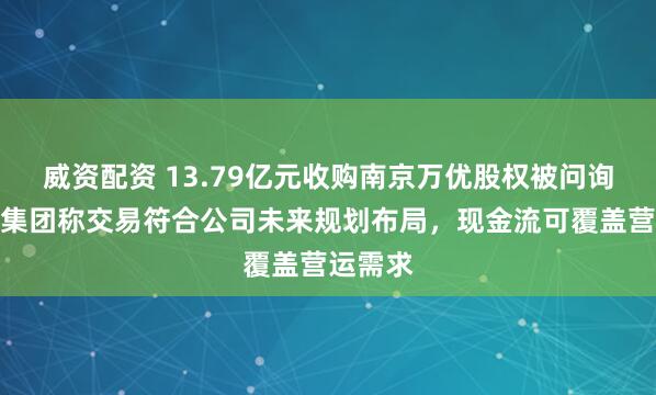 威资配资 13.79亿元收购南京万优股权被问询：万辰集团称交易符合公司未来规划布局，现金流可覆盖营运需求