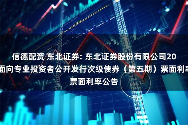 信德配资 东北证券: 东北证券股份有限公司2025年面向专业投资者公开发行次级债券（第五期）票面利率公告