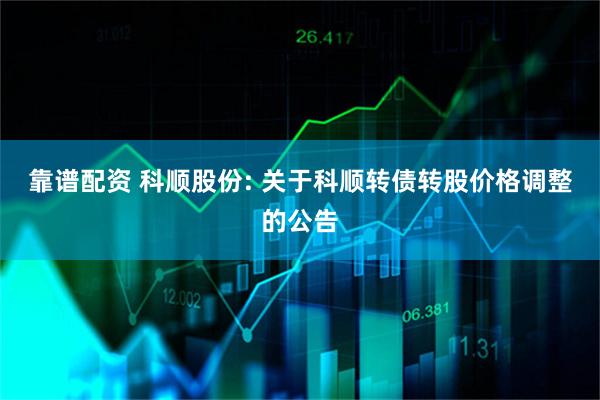 靠谱配资 科顺股份: 关于科顺转债转股价格调整的公告