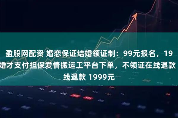 盈股网配资 婚恋保证结婚领证制：99元报名，1999元结婚才支付担保爱情搬运工平台下单，不领证在线退款 1999元