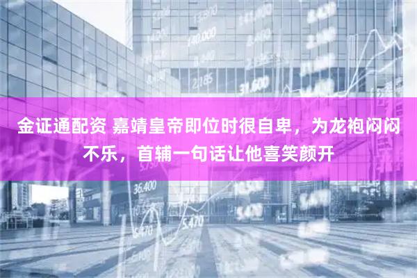 金证通配资 嘉靖皇帝即位时很自卑，为龙袍闷闷不乐，首辅一句话让他喜笑颜开