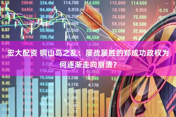 宏大配资 铜山岛之乱：屡战屡胜的郑成功政权为何逐渐走向崩溃？