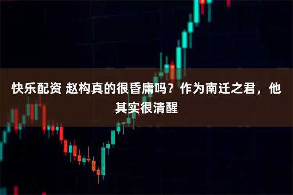 快乐配资 赵构真的很昏庸吗？作为南迁之君，他其实很清醒