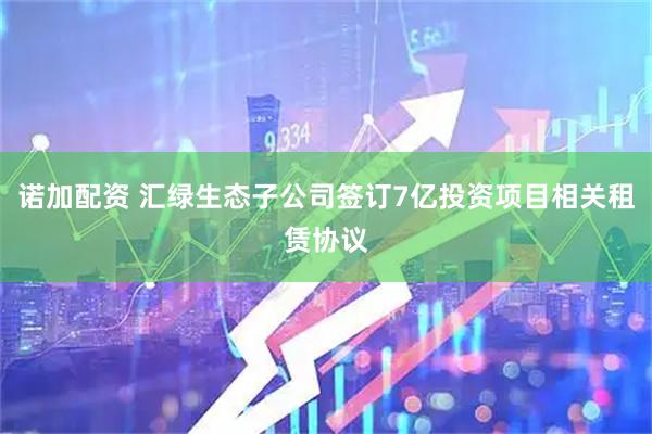 诺加配资 汇绿生态子公司签订7亿投资项目相关租赁协议