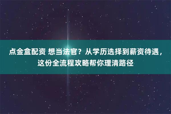 点金盒配资 想当法官？从学历选择到薪资待遇，这份全流程攻略帮你理清路径