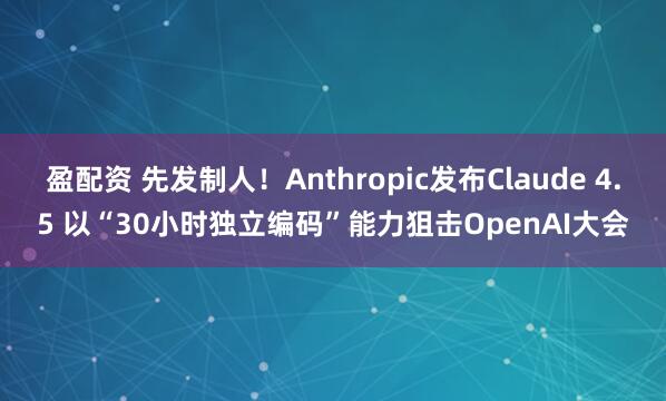 盈配资 先发制人！Anthropic发布Claude 4.5 以“30小时独立编码”能力狙击OpenAI大会