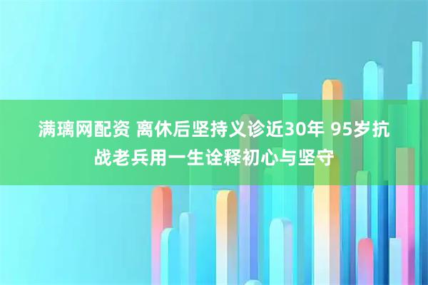 满璃网配资 离休后坚持义诊近30年 95岁抗战老兵用一生诠释初心与坚守