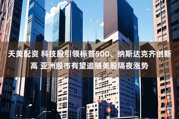 天美配资 科技股引领标普500、纳斯达克齐创新高 亚洲股市有望追随美股隔夜涨势