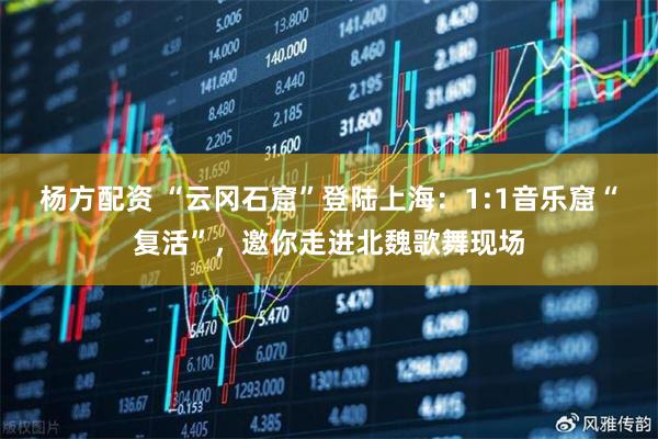杨方配资 “云冈石窟”登陆上海：1:1音乐窟“复活”，邀你走进北魏歌舞现场