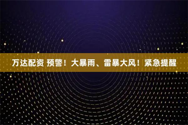 万达配资 预警！大暴雨、雷暴大风！紧急提醒
