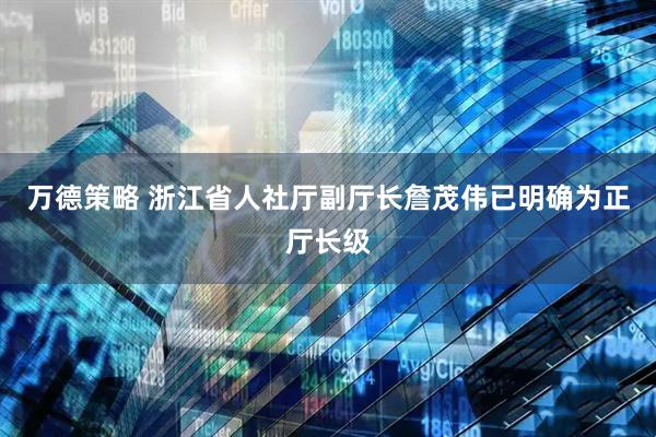 万德策略 浙江省人社厅副厅长詹茂伟已明确为正厅长级