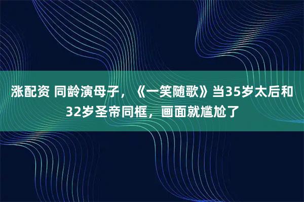 涨配资 同龄演母子，《一笑随歌》当35岁太后和32岁圣帝同框，画面就尴尬了