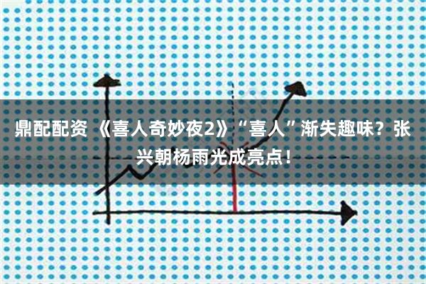 鼎配配资 《喜人奇妙夜2》“喜人”渐失趣味？张兴朝杨雨光成亮点！