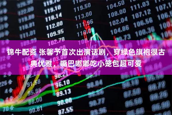锦牛配资 张馨予首次出演话剧，穿绿色旗袍很古典优雅，嘴巴嘟嘟吃小笼包超可爱
