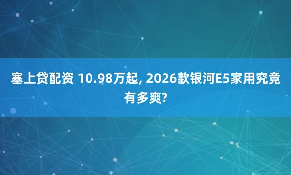 塞上贷配资 10.98万起, 2026款银河E5家用究竟有多爽?