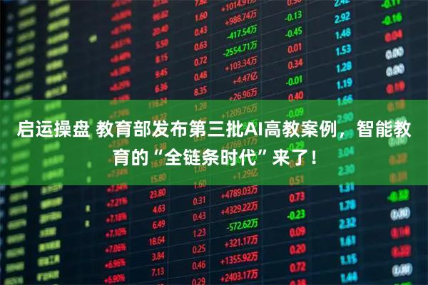 启运操盘 教育部发布第三批AI高教案例，智能教育的“全链条时代”来了！