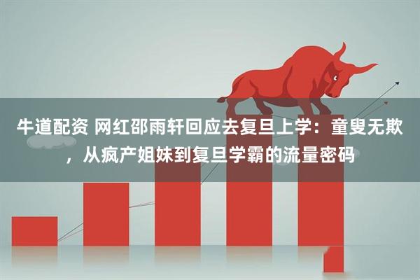 牛道配资 网红邵雨轩回应去复旦上学：童叟无欺，从疯产姐妹到复旦学霸的流量密码