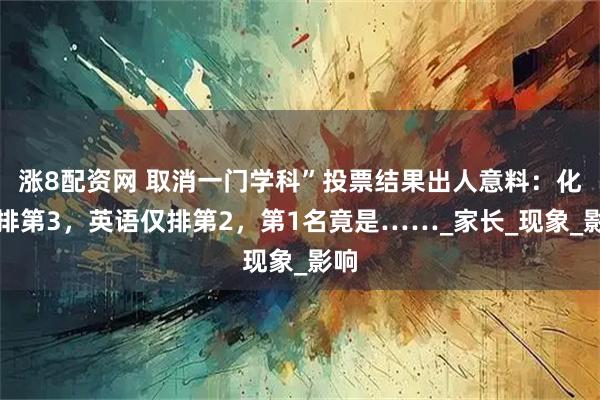 涨8配资网 取消一门学科”投票结果出人意料：化学排第3，英语仅排第2，第1名竟是……_家长_现象_影响