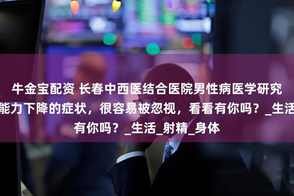 牛金宝配资 长春中西医结合医院男性病医学研究所讲解:性能力下降的症状,很容易被忽视,看看有你吗?_生活_射精_身体