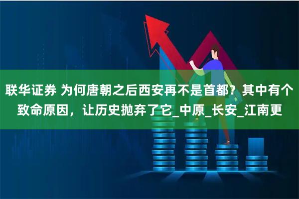 联华证券 为何唐朝之后西安再不是首都？其中有个致命原因，让历史抛弃了它_中原_长安_江南更