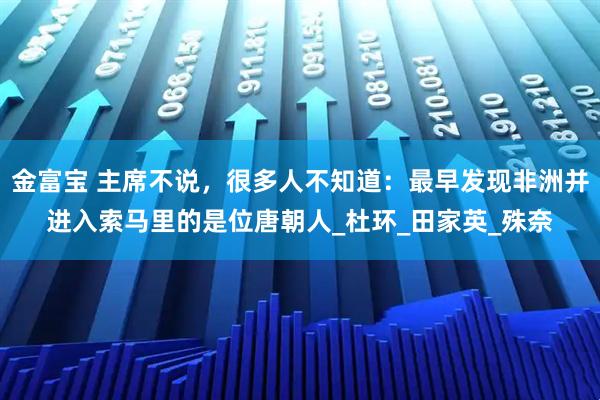 金富宝 主席不说，很多人不知道：最早发现非洲并进入索马里的是位唐朝人_杜环_田家英_殊奈
