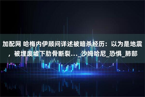 加配网 哈梅内伊顾问详述被暗杀经历:以为是地震,被埋废墟下肋骨断裂…_沙姆哈尼_恐惧_肺部