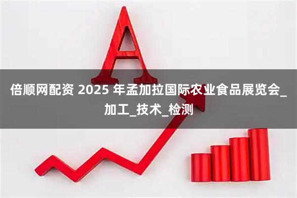 倍顺网配资 2025 年孟加拉国际农业食品展览会_加工_技术_检测
