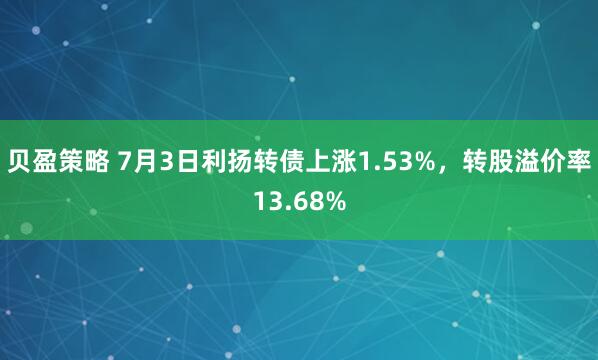 贝盈策略 7月3日利扬转债上涨1.53%，转股溢价率13.68%