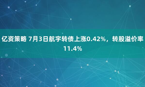 亿资策略 7月3日航宇转债上涨0.42%，转股溢价率11.4%