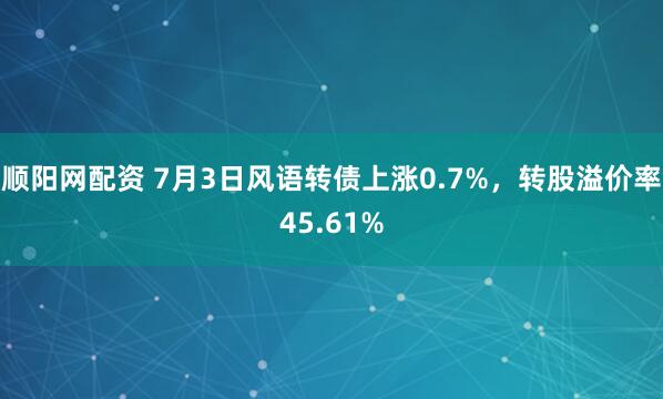 顺阳网配资 7月3日风语转债上涨0.7%，转股溢价率45.61%