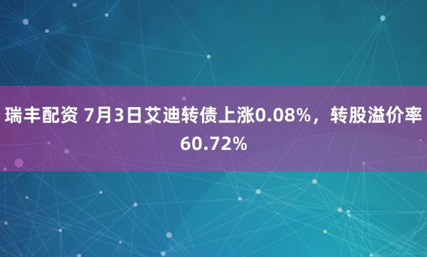 瑞丰配资 7月3日艾迪转债上涨0.08%，转股溢价率60.72%