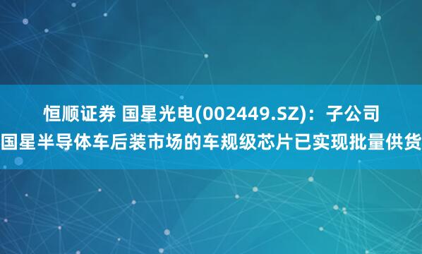 恒顺证券 国星光电(002449.SZ)：子公司国星半导体车后装市场的车规级芯片已实现批量供货