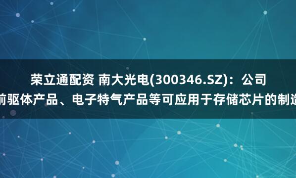 荣立通配资 南大光电(300346.SZ)：公司前驱体产品、电子特气产品等可应用于存储芯片的制造