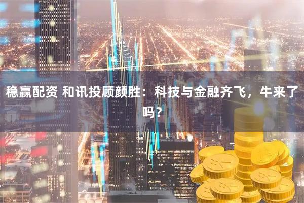 稳赢配资 和讯投顾颜胜：科技与金融齐飞，牛来了吗？