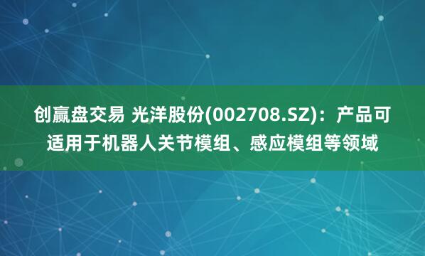 创赢盘交易 光洋股份(002708.SZ)：产品可适用于机器人关节模组、感应模组等领域