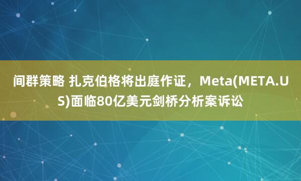 间群策略 扎克伯格将出庭作证,Meta(META.US)面临80亿美元剑桥分析案诉讼