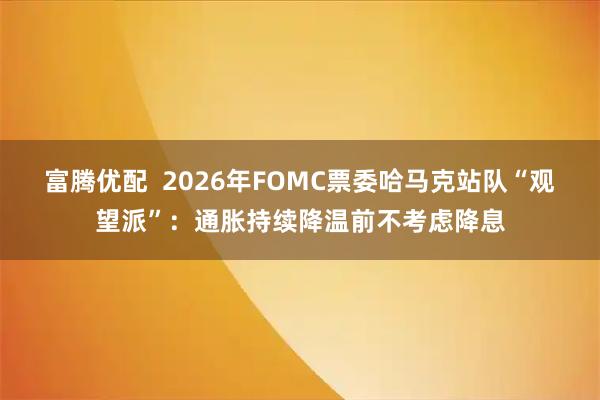 富腾优配 2026年FOMC票委哈马克站队“观望派”:通胀持续降温前不考虑降息