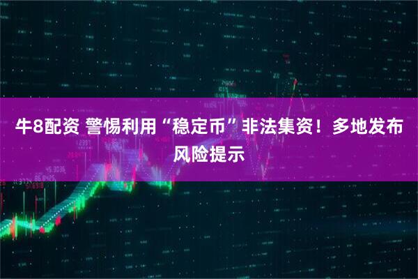 牛8配资 警惕利用“稳定币”非法集资！多地发布风险提示
