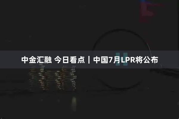 中金汇融 今日看点｜中国7月LPR将公布