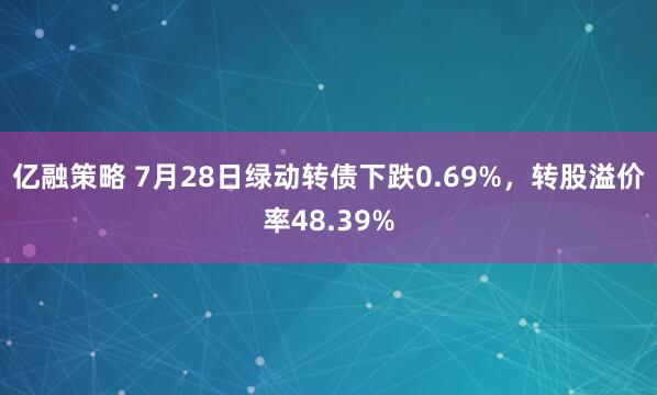 亿融策略 7月28日绿动转债下跌0.69%,转股溢价率48.39%