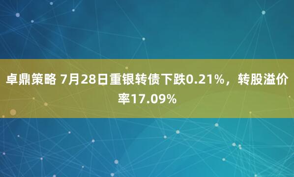 卓鼎策略 7月28日重银转债下跌0.21%，转股溢价率17.09%