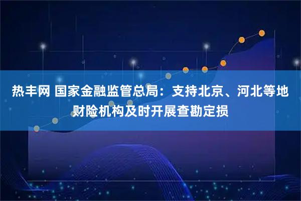 热丰网 国家金融监管总局：支持北京、河北等地财险机构及时开展查勘定损