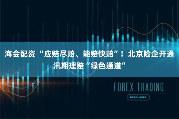 海会配资 “应赔尽赔、能赔快赔”!北京险企开通汛期理赔“绿色通道”