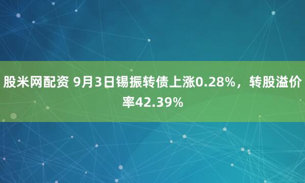 股米网配资 9月3日锡振转债上涨0.28%，转股溢价率42.39%