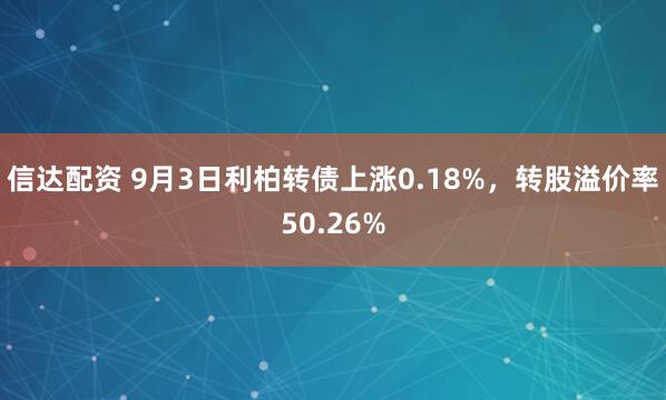 信达配资 9月3日利柏转债上涨0.18%，转股溢价率50.26%